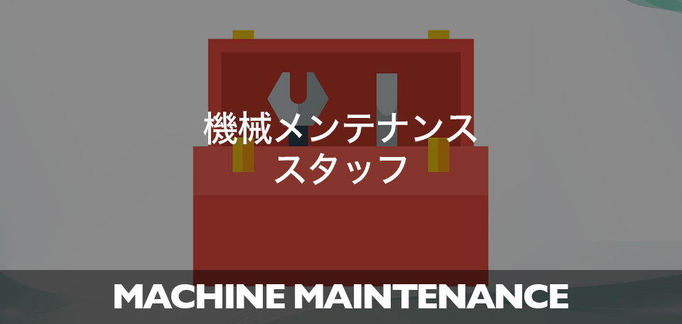 機械メンテナンススタッフ MACHINE MAINTENANCE